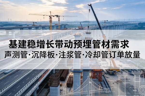 黄浦区基建稳增长带动预埋监测管材需求，声测管、沉降板、注浆管订单持续放量